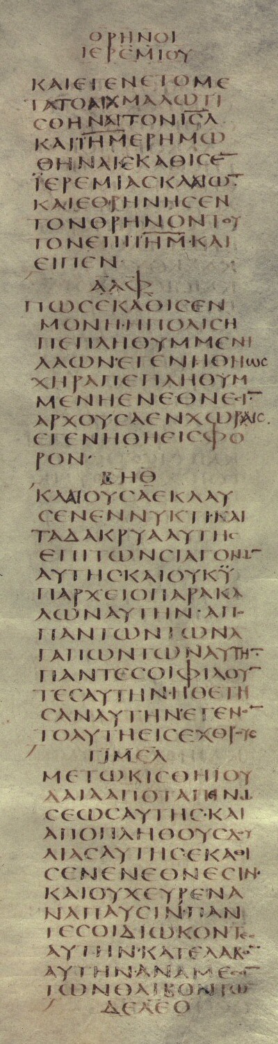 Codex Sinaiticus, Lamentations 1:1-3.

Brenton's English Translation

And it came to pass, after Israel was taken captive, and Jerusalem made desolate, that Jeremias sat weeping, and lamented with this lamentation over Jerusalem, and said
1 ALEPH. How does the city that was filled with people sit solitary! she is become as a widow: she that was magnified among the nations, and princess among the provinces, has become tributary.
2 BETH. She weeps sore in the night, and her tears are on her cheeks; and there is none of all her lovers to comfort her: all that were her friends have dealt deceitfully with her, they are become her enemies.
3 GIMEL. Judea is gone into captivity by reason of her affliction, and by reason of the abundance of her servitude: she dwells among the nations, she has not found rest: all her pursuers have overtaken her between her oppressors.
